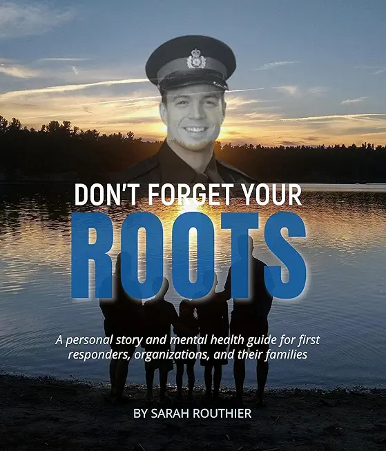 Don't Forget Your ROOTS: A personal story and mental health guide for first responders, organizations, and their families.