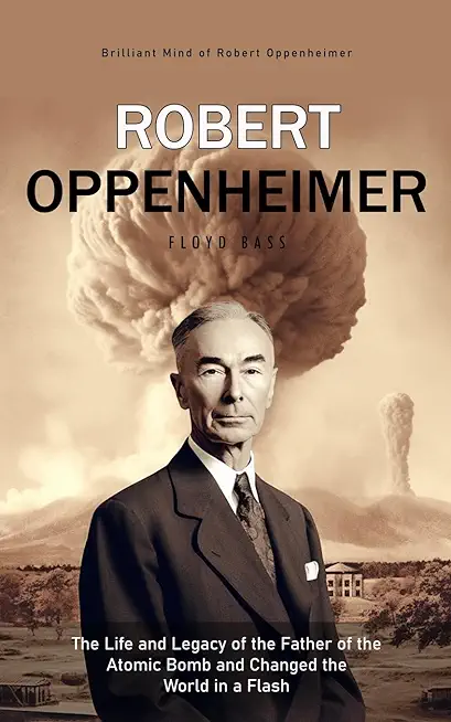 Robert Oppenheimer: Brilliant Mind of Robert Oppenheimer (The Life and Legacy of the Father of the Atomic Bomb and Changed the World in a
