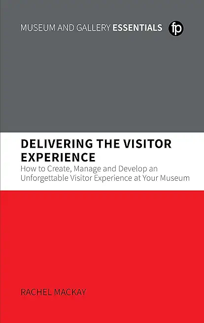 Delivering the Visitor Experience: How to Create, Manage and Develop an Unforgettable Visitor Experience at Your Museum