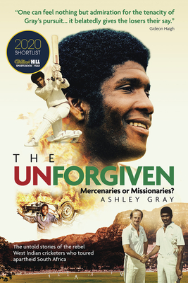The Unforgiven: Missionaries or Mercenaries? the Tragic Story of the Rebel West Indian Cricketers Who Toured Apartheid South Africa
