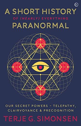 A Short History of (Nearly) Everything Paranormal: Our Secret Powers Telepathy, Clairvoyance & Precognition