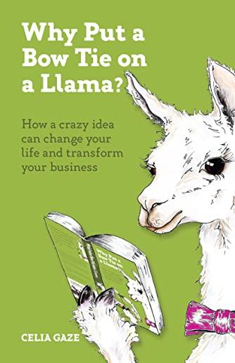 Why Put a Bow Tie on a Llama?: How a crazy idea can change your life and transform your business