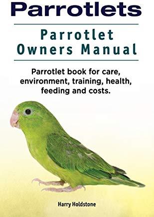 Parrotlets. Parrotlet Owners Manual. Parrotlet Book for Care, Environment, Training, Health, Feeding and Costs.