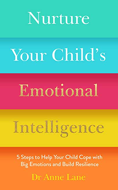 Nurture Your Child's Emotional Intelligence: 5 Steps to Help Your Child Cope with Big Emotions and Build Resilience