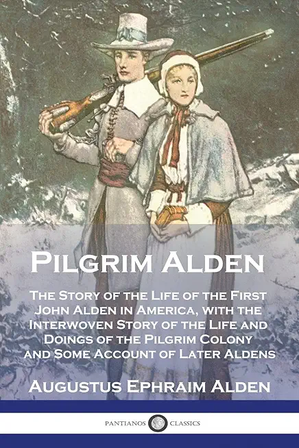 Pilgrim Alden: The Story of the Life of the First John Alden in America, with the Interwoven Story of the Life and Doings of the Pilg