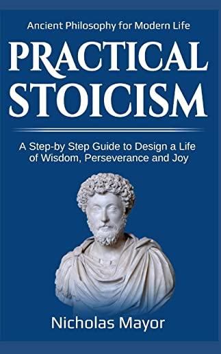 Practical Stoicism: A Step-By-Step Guide to Design a Life of Wisdom, Perseverance and Joy: Ancient Philosophy for Modern Life