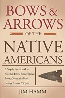 Bows and Arrows of the Native Americans: A Complete Step-By-Step Guide to Wooden Bows, Sinew-Backed Bows, Composite Bows, Strings, Arrows, and Quivers