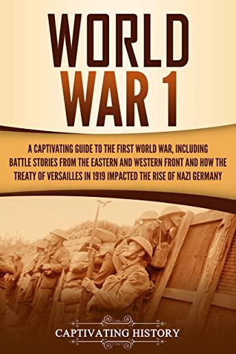 World War 1: A Captivating Guide to the First World War, Including Battle Stories from the Eastern and Western Front and How the Tr