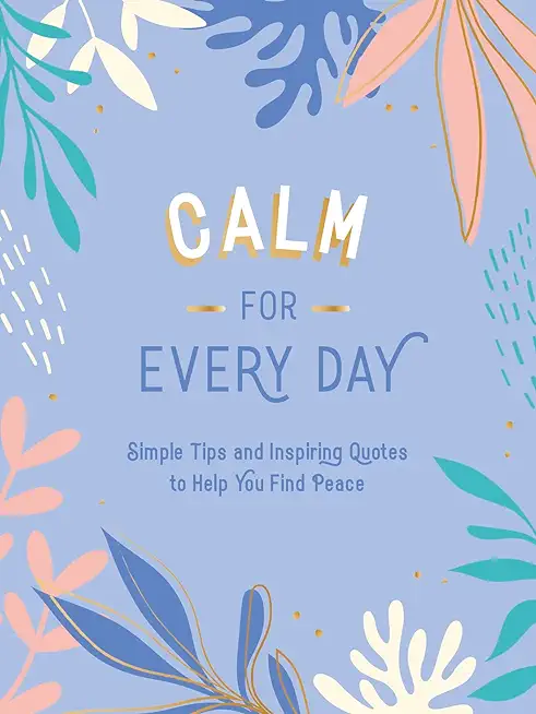 Calm for Every Day: Simple Tips and Inspiring Quotes to Help You Find Peace