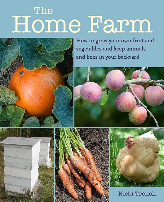 The Home Farm: How to Grow Your Own Fruit and Vegetables and Keep Animals and Bees in Your Backyard