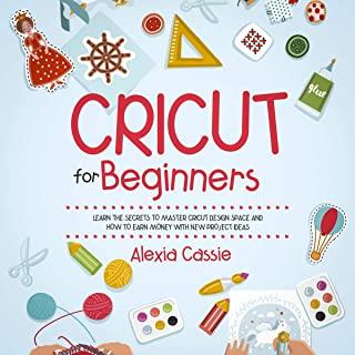 Cricut for Beginners: Learn the Secrets to Master Cricut Design Space and Finally Earning Money with New Project Ideas