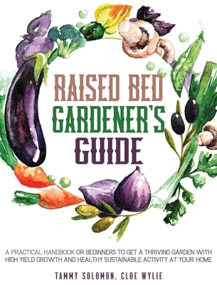 Raised Bed Gardener's Guide: A Practical Handbook for Beginners to get a Thriving Garden With High Yield Growth and Healthy Sustainable Activity at