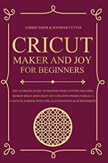 Cricut Maker And Joy For Beginners: The Ultimate Guide To Master Your Cutting Machine, Cricut Design Space and Craft Out Creative Project Ideas. A Coa