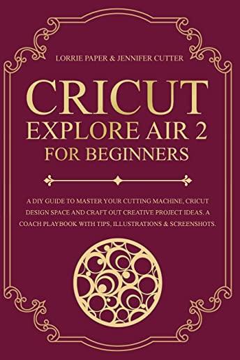 Cricut Explore Air 2 For Beginners: A DIY Guide to Master Your Cutting Machine, Cricut Design Space and Craft Out Creative Project Ideas. A Coach Play