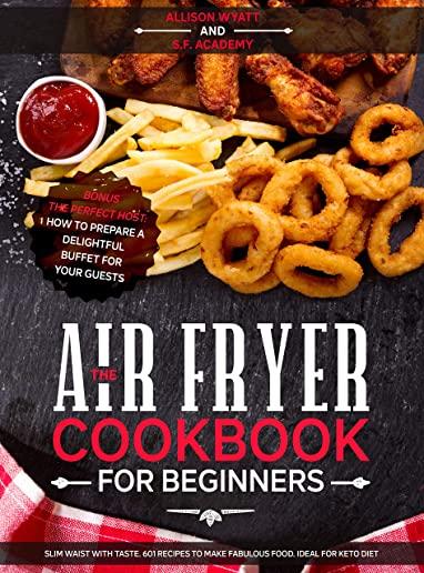The Air Fryer Cookbook for Beginners: Slim Waist with Taste. 601 Recipes to Make Fabulous Food. Ideal for Keto Diet. Bonus-The Perfect Host: How to Pr