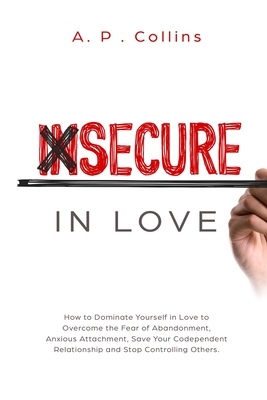 Insecure in Love: How to Dominate Yourself in Love to Overcome the Fear of Abandonment, Anxious Attachment, Save Your Codependent Relati
