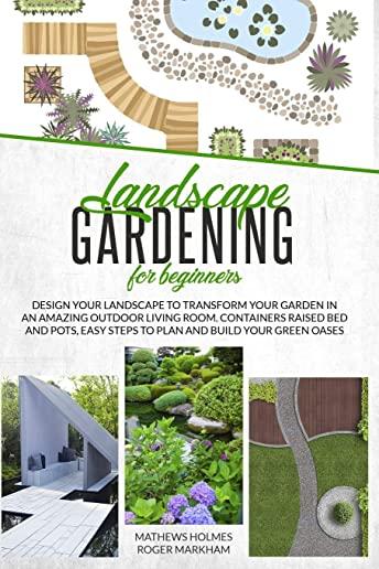 Landscape Gardening for Beginners: Design Your Landscape to Transform your Garden in an Amazing Outdoor Living Room. Container Raised Beds and Pots, E