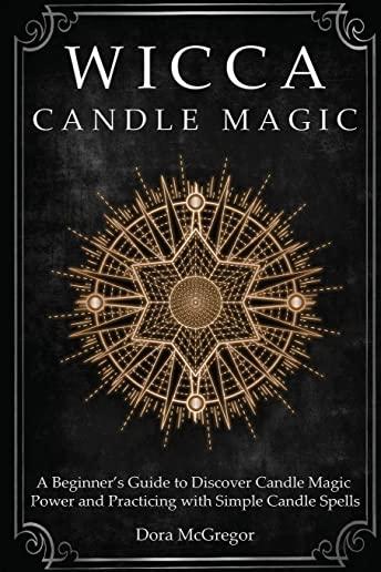 Wicca Candle Magic: A Beginner's Guide to Discover Candle Magic Power and Practicing with Simple Candle Spells