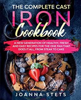 The Complete Cast Iron Cookbook: A New Generation of Healthy, Fresh and Easy Recipes for the One Pan That Does It All, From Steak to Cake