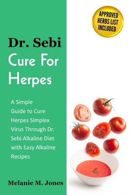 Dr. Sebi Cure For Herpes: A Simple Guide to Cure Herpes Simplex Virus Through Dr. Sebi Alkaline Diet with Easy Alkaline Recipes + Approved Herbs