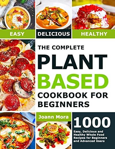 The Complete Plant Based Cookbook for Beginners: 1000 Easy, Delicious and Healthy Whole Food Recipes for Beginners and Advanced Users