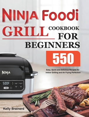 Ninja Foodi Grill Cookbook for Beginners: 550 Easy, Quick and Delicious Recipes for Indoor Grilling and Air Frying Perfection