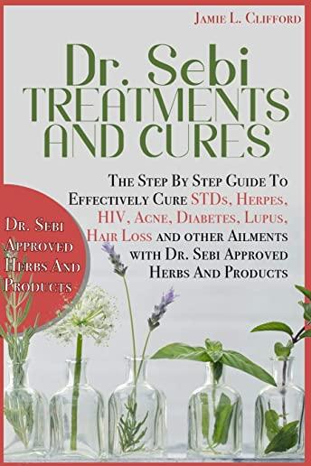 Dr. Sebi Treatments and Cures: The Step by Step Guide to Effectively Cure Stds, Herpes, Hiv, Acne, Diabetes, Lupus, Hair Loss and Other Ailments with