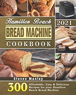 Hamilton Beach Bread Machine Cookbook 2021: 300 Affordable, Easy & Delicious Recipes for your Hamilton Beach Bread Machine