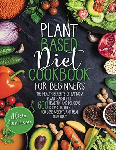 Plant Based Diet Cookbook for Beginners: The Health Benefits of Eating a Plant Based Diet. 600 Healthy and Delicious Recipes to Help You to Lose Weigh
