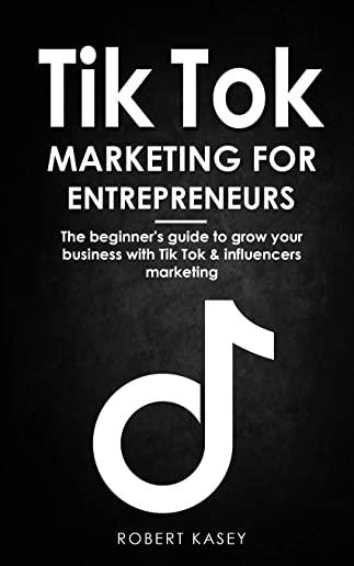 Tik Tok Marketing for Enterpreneurs: the beginner's guide to grow your business with tik tok and influencers marketing
