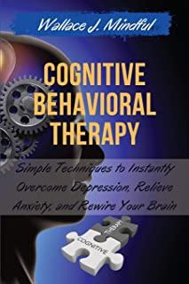 Cognitive Behavioral Therapy: Simple Techniques to Instantly Overcome Depression, Relieve Anxiety, and Rewire Your Brain