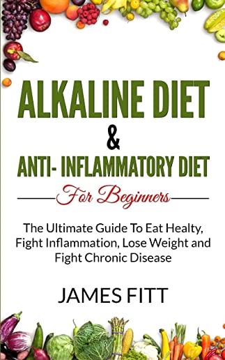 Alkaline Diet & Anti Inflammatory Diet For Beginners: : The Ultimate Guide To Eat Healty, Fight Inflammation, Lose Weight and Fight Chronic Disease