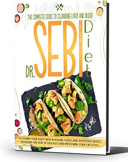 Dr. Sebi Diet: The Complete Guide to Cleansing Liver and Blood, Detoxing Your Body with Alkaline Foods and Approved Herbs, Reducing t