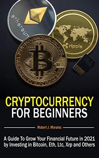 Cryptocurrency For Beginners: A Guide To Grow Your Financial Future in 2021 by Investing in Bitcoin, Eth, Ltc, Xrp and Others