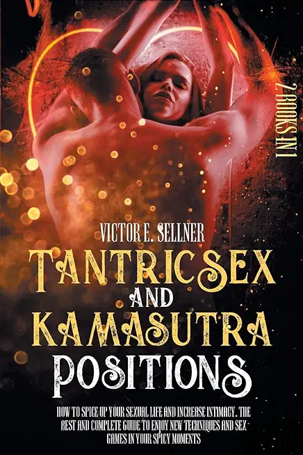 Tantric Sex and Kamasutra Positions: How To Spice Up your Sexual Life and Increase Intimacy. The Best and Complete Guide to Enjoy New Techniques and S