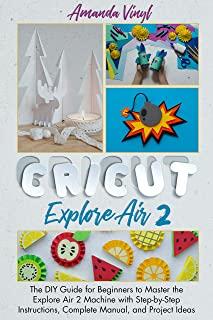 Cricut Explore Air 2: The DIY Guide for Beginners to Master the Explore Air 2 Machine with Step-by-Step Instructions, Complete Manual, and P
