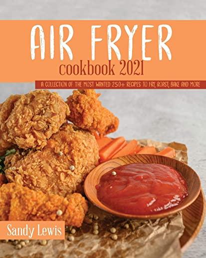 Air Fryer Cookbook 2021: A Collection Of The Most Wanted 250+ recipes to Fry, Roast, Bake and More