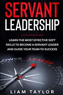 Servant Leadership: Learn the Most Effective Soft Skills to Become a Servant Leader and Guide Your Team to Success