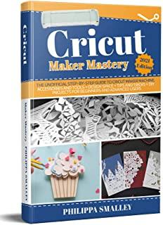Cricut Maker Mastery: The Unofficial Step-By-Step Guide to Cricut Maker Machine, Accessories and Tools + Design Space + Tips and Tricks + DI