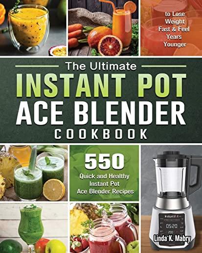The Ultimate Instant Pot Ace Blender Cookbook: 550 Quick and Healthy Instant Pot Ace Blender Recipes to Lose Weight Fast and Feel Years Younger