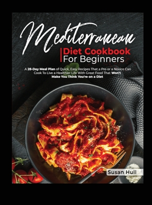 Mediterranean Diet Cookbook for Beginners: A 28-Day Meal Plan of Quick, Easy Recipes That a Pro or a Novice Can Cook To Live a Healthier Life With Gre