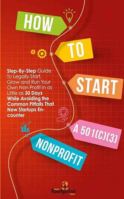 How to Start a 501(c)(3) Nonprofit: Step-By-Step Guide To Legally Start, Grow and Run Your Own Non Profit in as Little as 30 Days While Avoiding the C