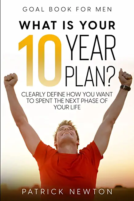 Goal Book For Men: What Is Your 10 Year Plan? Clearly Define How You Want To Spent The Next Phase of Your Life