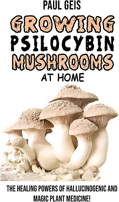 Growing Psilocybin Mushrooms at Home: The Healing Powers of Hallucinogenic and Magic Plant Medicine! Self-Guide to Psychedelic Magic Mushrooms Cultiva