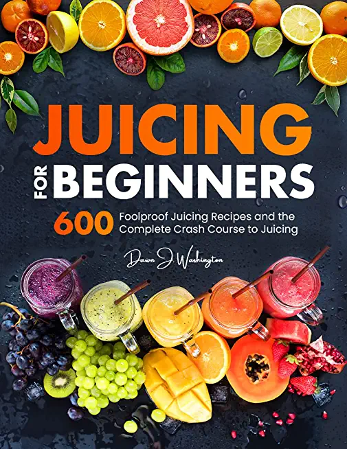 Juicing for Beginners: 600 Foolproof Juicing Recipes and the Complete Crash Course to Juicing with to Lose Weight, Gain energy, Anti-age, Det
