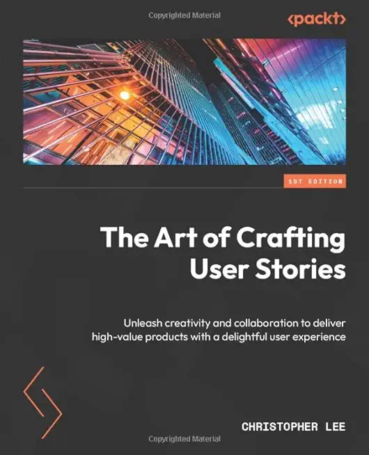 The Art of Crafting User Stories: Unleash creativity and collaboration to deliver high-value products with a delightful user experience