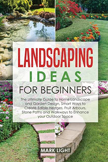 Landscaping Ideas for Beginners: The Ultimate Guide to Home Landscape and Garden Design, Smart Ways to Create Edible Hedges, Fruit Arbours, Stone Path