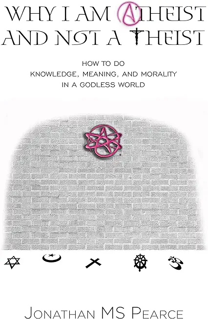 Why I Am Atheist and Not a Theist: How to Do Knowledge, Meaning, and Morality in a Godless World