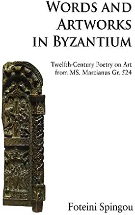 Words and Artworks in Byzantium: Twelfth-Century Poetry on Art from MS. Marcianus Gr. 524