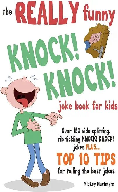 The REALLY Funny KNOCK! KNOCK! Joke Book For Kids: Over 150 Side-splitting, Rib-tickling KNOCK! KNOCK! Jokes. Plus Top 10 Tips For Telling The Best Jo